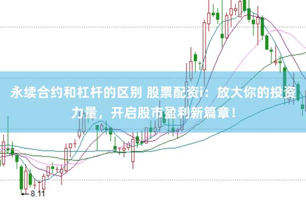 永续合约和杠杆的区别 股票配资i：放大你的投资力量，开启股市盈利新篇章！