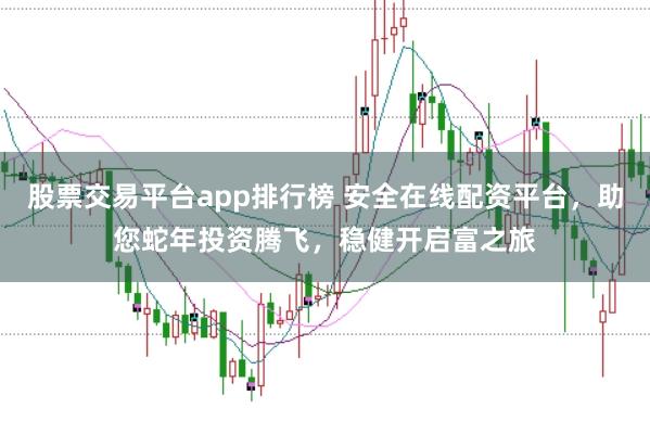 股票交易平台app排行榜 安全在线配资平台，助您蛇年投资腾飞，稳健开启富之旅