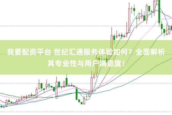 我要配资平台 世纪汇通服务体验如何？全面解析其专业性与用户满意度！