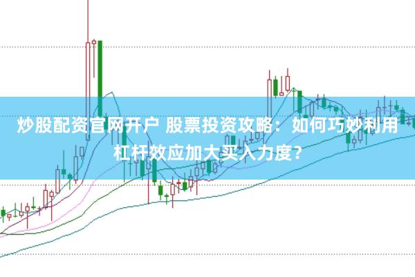 炒股配资官网开户 股票投资攻略：如何巧妙利用杠杆效应加大买入力度？