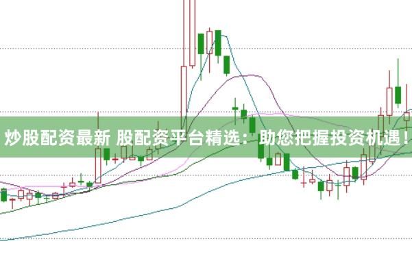炒股配资最新 股配资平台精选：助您把握投资机遇！