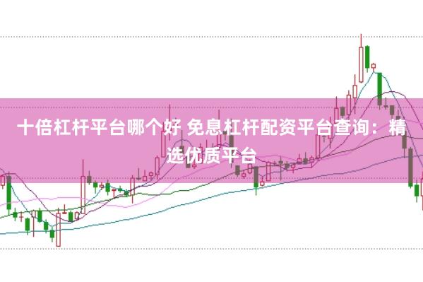 十倍杠杆平台哪个好 免息杠杆配资平台查询：精选优质平台