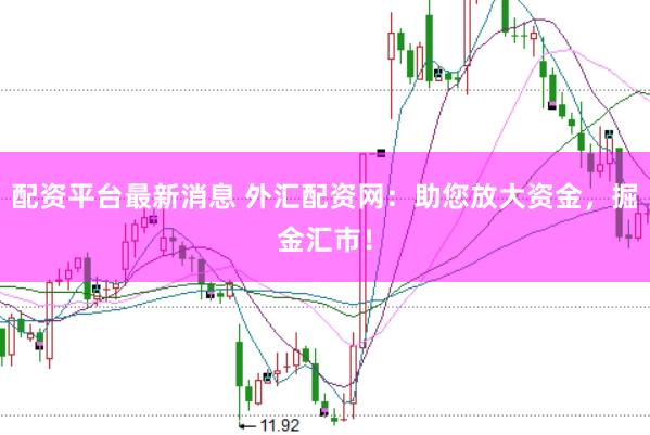 配资平台最新消息 外汇配资网：助您放大资金，掘金汇市！