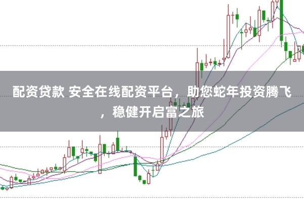 配资贷款 安全在线配资平台，助您蛇年投资腾飞，稳健开启富之旅