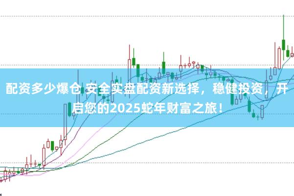 配资多少爆仓 安全实盘配资新选择，稳健投资，开启您的2025蛇年财富之旅！