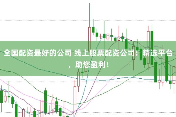 全国配资最好的公司 线上股票配资公司：精选平台，助您盈利！