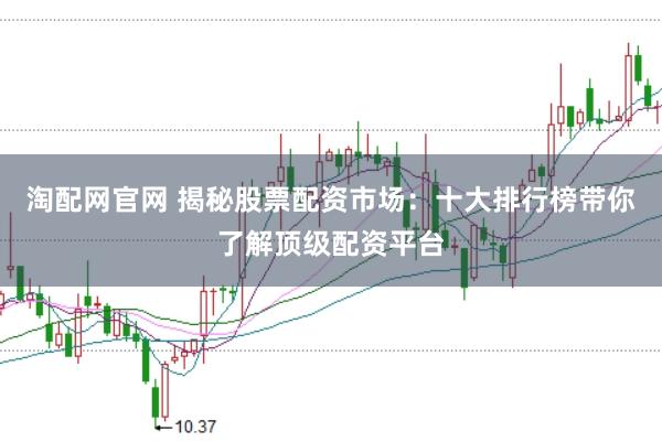 淘配网官网 揭秘股票配资市场：十大排行榜带你了解顶级配资平台