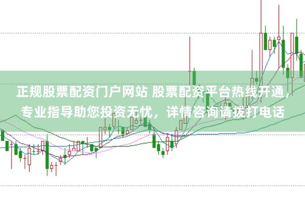 正规股票配资门户网站 股票配资平台热线开通，专业指导助您投资无忧，详情咨询请拨打电话