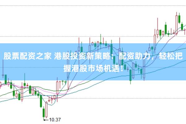 股票配资之家 港股投资新策略：配资助力，轻松把握港股市场机遇！