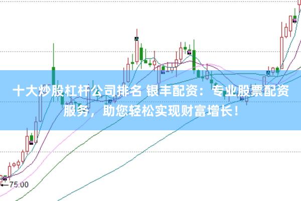 十大炒股杠杆公司排名 银丰配资：专业股票配资服务，助您轻松实现财富增长！
