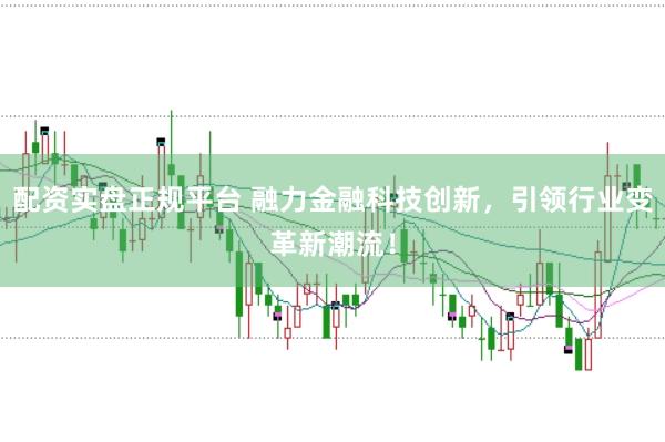 配资实盘正规平台 融力金融科技创新，引领行业变革新潮流！