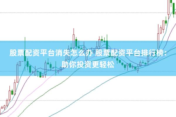 股票配资平台消失怎么办 股票配资平台排行榜：助你投资更轻松