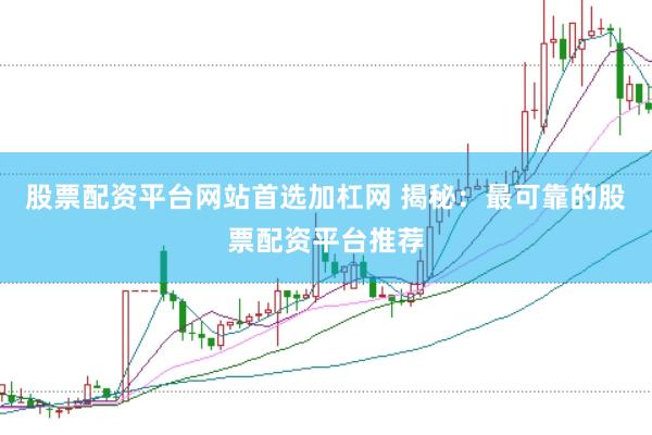 股票配资平台网站首选加杠网 揭秘：最可靠的股票配资平台推荐