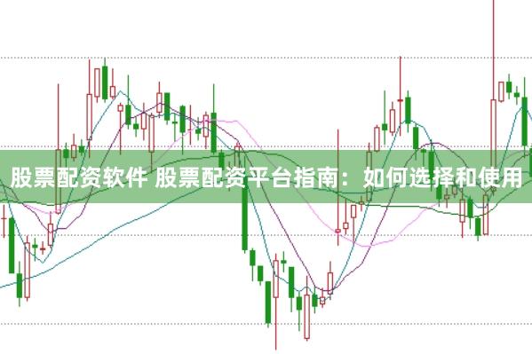 股票配资软件 股票配资平台指南：如何选择和使用