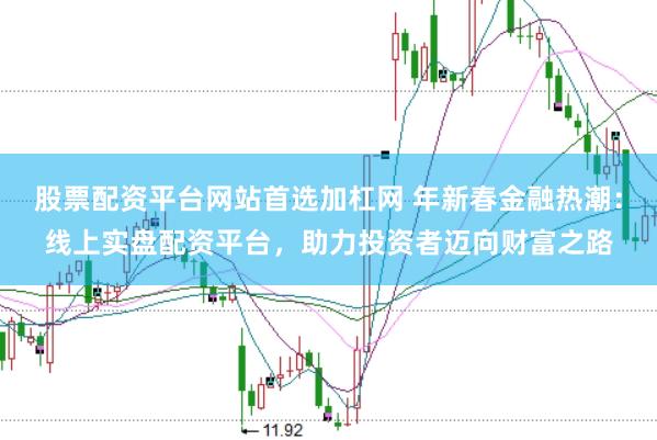 股票配资平台网站首选加杠网 年新春金融热潮：线上实盘配资平台，助力投资者迈向财富之路