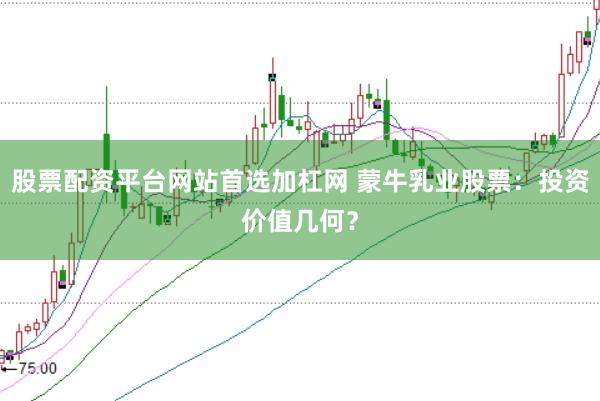 股票配资平台网站首选加杠网 蒙牛乳业股票：投资价值几何？