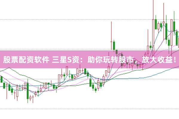 股票配资软件 三星S资：助你玩转股市，放大收益！