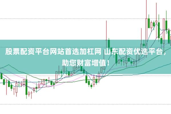 股票配资平台网站首选加杠网 山东配资优选平台，助您财富增值！