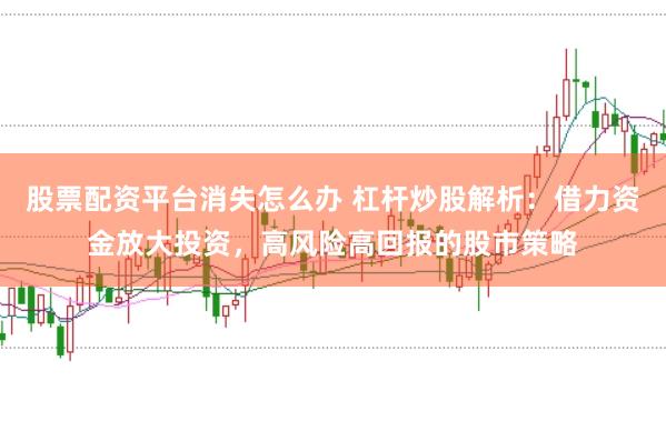 股票配资平台消失怎么办 杠杆炒股解析：借力资金放大投资，高风险高回报的股市策略