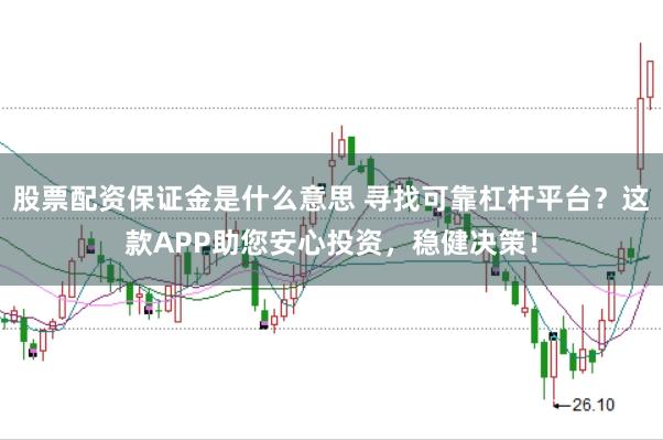 股票配资保证金是什么意思 寻找可靠杠杆平台？这款APP助您安心投资，稳健决策！