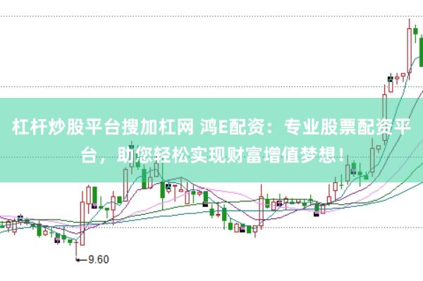 杠杆炒股平台搜加杠网 鸿E配资：专业股票配资平台，助您轻松实现财富增值梦想！