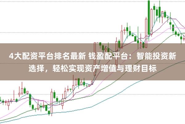 4大配资平台排名最新 钱盈配平台：智能投资新选择，轻松实现资产增值与理财目标