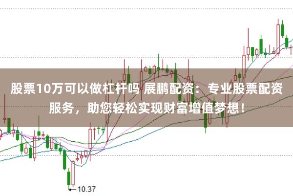 股票10万可以做杠杆吗 展鹏配资：专业股票配资服务，助您轻松实现财富增值梦想！