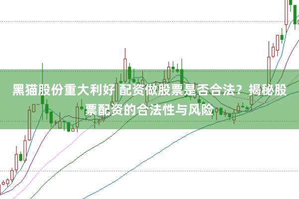 黑猫股份重大利好 配资做股票是否合法？揭秘股票配资的合法性与风险