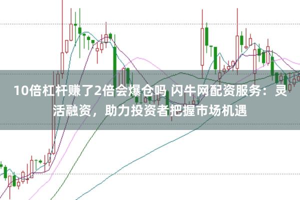 10倍杠杆赚了2倍会爆仓吗 闪牛网配资服务：灵活融资，助力投资者把握市场机遇