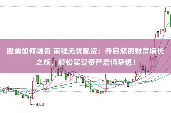 股票如何融资 前程无忧配资：开启您的财富增长之旅，轻松实现资产增值梦想！