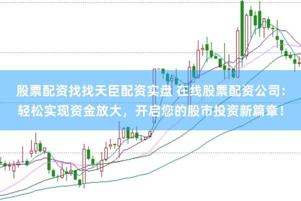 股票配资找找天臣配资实盘 在线股票配资公司：轻松实现资金放大，开启您的股市投资新篇章！