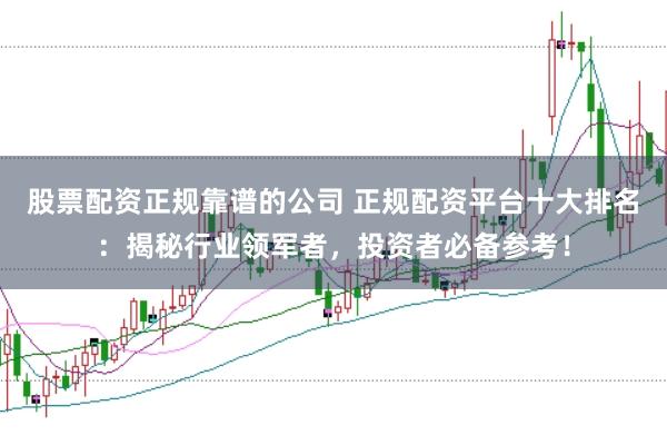 股票配资正规靠谱的公司 正规配资平台十大排名：揭秘行业领军者，投资者必备参考！