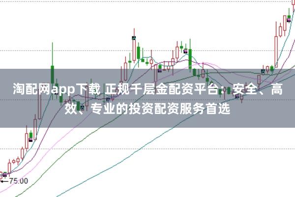 淘配网app下载 正规千层金配资平台：安全、高效、专业的投资配资服务首选
