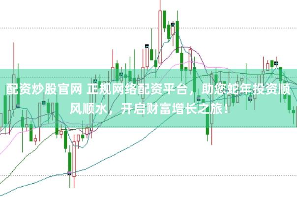 配资炒股官网 正规网络配资平台，助您蛇年投资顺风顺水，开启财富增长之旅！