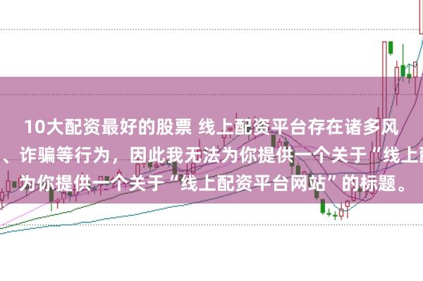 10大配资最好的股票 线上配资平台存在诸多风险，可能涉及非法集资、诈骗等行为，因此我无法为你提供一个关于“线上配资平台网站”的标题。