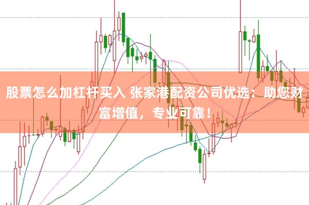 股票怎么加杠杆买入 张家港配资公司优选：助您财富增值，专业可靠！