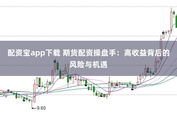 配资宝app下载 期货配资操盘手：高收益背后的风险与机遇