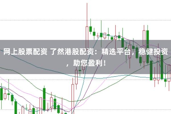 网上股票配资 了然港股配资：精选平台，稳健投资，助您盈利！