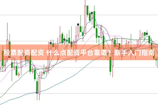 股票配资配资 什么点配资平台靠谱？新手入门指南