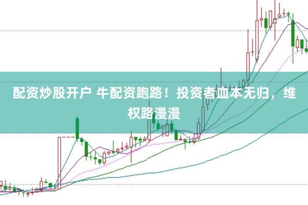 配资炒股开户 牛配资跑路！投资者血本无归，维权路漫漫