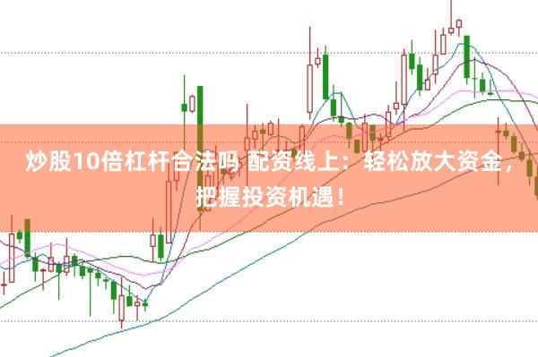 炒股10倍杠杆合法吗 配资线上：轻松放大资金，把握投资机遇！