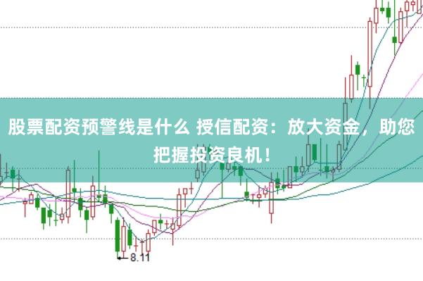 股票配资预警线是什么 授信配资：放大资金，助您把握投资良机！