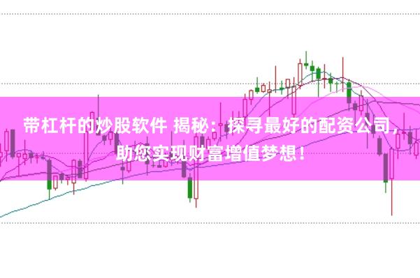 带杠杆的炒股软件 揭秘：探寻最好的配资公司，助您实现财富增值梦想！