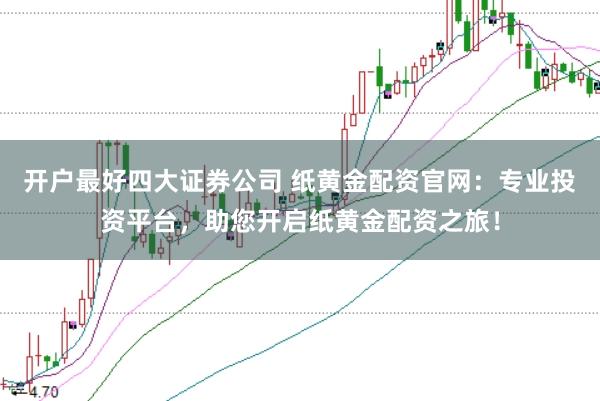 开户最好四大证券公司 纸黄金配资官网：专业投资平台，助您开启纸黄金配资之旅！