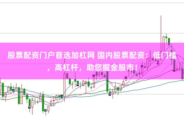 股票配资门户首选加杠网 国内股票配资：低门槛，高杠杆，助您掘金股市！