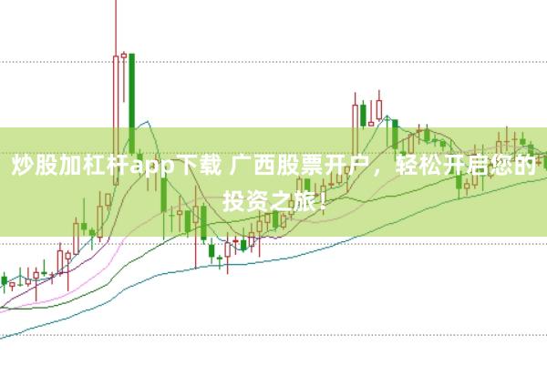 炒股加杠杆app下载 广西股票开户，轻松开启您的投资之旅！