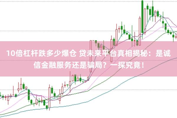 10倍杠杆跌多少爆仓 贷未来平台真相揭秘：是诚信金融服务还是骗局？一探究竟！