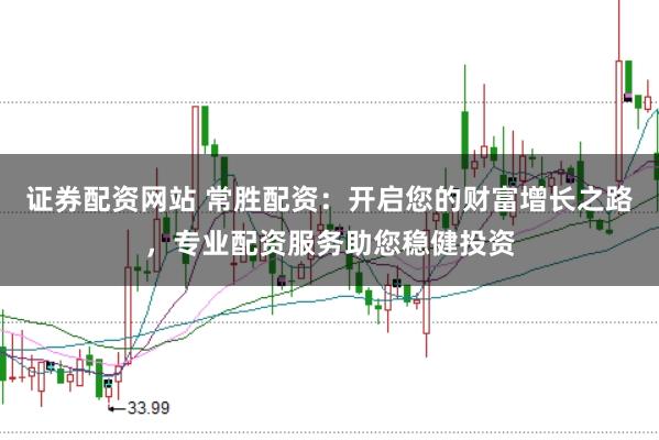 证券配资网站 常胜配资：开启您的财富增长之路，专业配资服务助您稳健投资