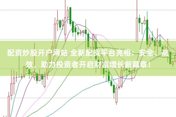 配资炒股开户网站 全新配资平台亮相：安全、高效，助力投资者开启财富增长新篇章！