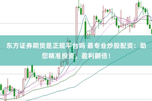 东方证券期货是正规平台吗 最专业炒股配资：助您精准投资，盈利翻倍！